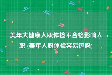 美年大健康入职体检不合格影响入职 (美年入职体检容易过吗)