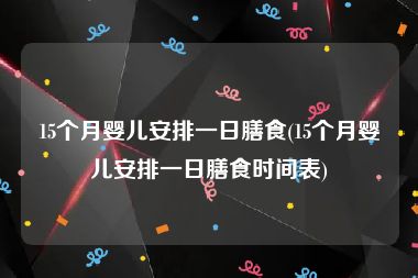 15个月婴儿安排一日膳食(15个月婴儿安排一日膳食时间表)