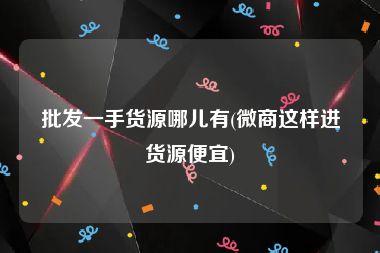 批发一手货源哪儿有(微商这样进货源便宜)