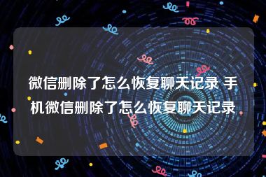 微信删除了怎么恢复聊天记录 手机微信删除了怎么恢复聊天记录