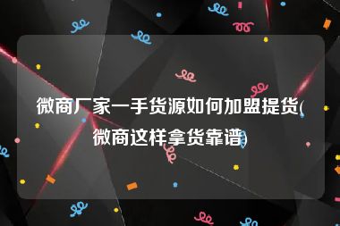 微商厂家一手货源如何加盟提货(微商这样拿货靠谱)