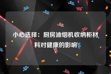 小心选择：厨房油烟机收纳柜材料对健康的影响