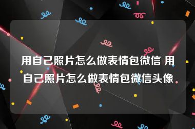 用自己照片怎么做表情包微信 用自己照片怎么做表情包微信头像