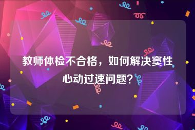 教师体检不合格，如何解决窦性心动过速问题？