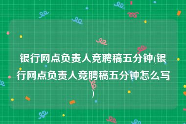 银行网点负责人竞聘稿五分钟(银行网点负责人竞聘稿五分钟怎么写)