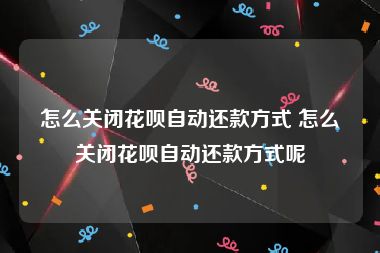 怎么关闭花呗自动还款方式 怎么关闭花呗自动还款方式呢