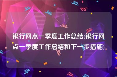 银行网点一季度工作总结(银行网点一季度工作总结和下一步措施)