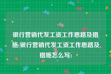 银行营销代发工资工作思路及措施(银行营销代发工资工作思路及措施怎么写)