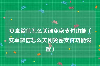 安卓微信怎么关闭免密支付功能〈安卓微信怎么关闭免密支付功能设置〉