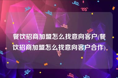 餐饮招商加盟怎么找意向客户(餐饮招商加盟怎么找意向客户合作)