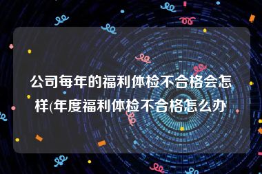 公司每年的福利体检不合格会怎样(年度福利体检不合格怎么办