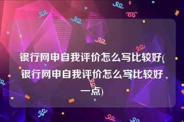 银行网申自我评价怎么写比较好(银行网申自我评价怎么写比较好一点)