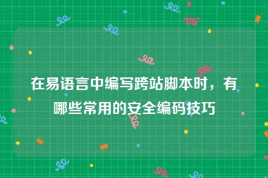 在易语言中编写跨站脚本时，有哪些常用的安全编码技巧