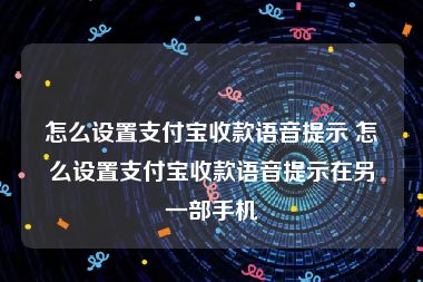 怎么设置支付宝收款语音提示 怎么设置支付宝收款语音提示在另一部手机