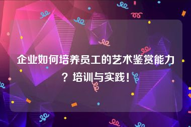 企业如何培养员工的艺术鉴赏能力？培训与实践！