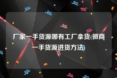 厂家一手货源哪有工厂拿货(微商一手货源进货方法)