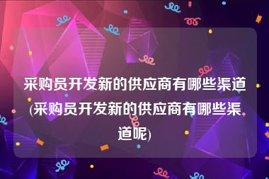 采购员开发新的供应商有哪些渠道(采购员开发新的供应商有哪些渠道呢)