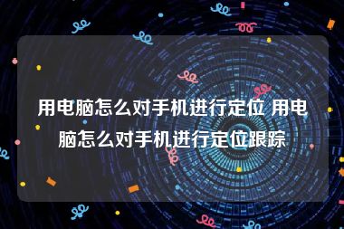 用电脑怎么对手机进行定位 用电脑怎么对手机进行定位跟踪