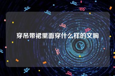 穿吊带裙里面穿什么样的文胸