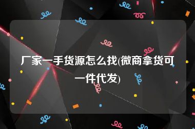 厂家一手货源怎么找(微商拿货可一件代发)