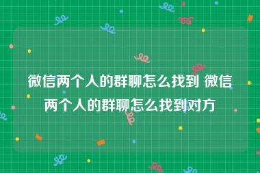 微信两个人的群聊怎么找到 微信两个人的群聊怎么找到对方