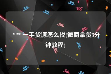  *** 一手货源怎么找(微商拿货3分钟教程)