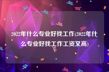 2022年什么专业好找工作(2022年什么专业好找工作工资又高)