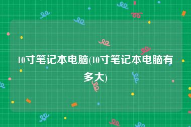 10寸笔记本电脑(10寸笔记本电脑有多大)