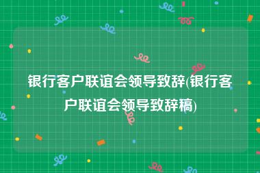 银行客户联谊会领导致辞(银行客户联谊会领导致辞稿)