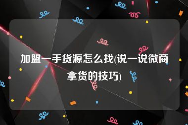 加盟一手货源怎么找(说一说微商拿货的技巧)