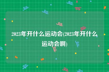 2023年开什么运动会(2023年开什么运动会啊)