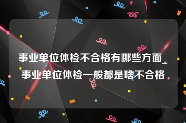 事业单位体检不合格有哪些方面_事业单位体检一般都是啥不合格