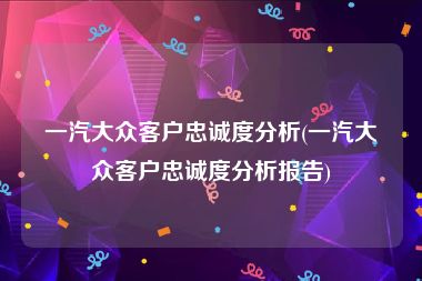 一汽大众客户忠诚度分析(一汽大众客户忠诚度分析报告)