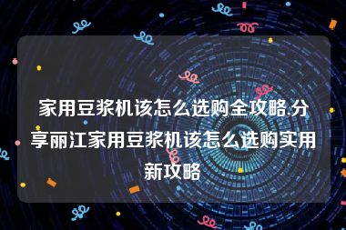 家用豆浆机该怎么选购全攻略,分享丽江家用豆浆机该怎么选购实用新攻略