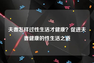 夫妻怎样过性生活才健康？促进夫妻健康的性生活之道