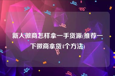 新人微商怎样拿一手货源(推荐一下微商拿货4个方法)