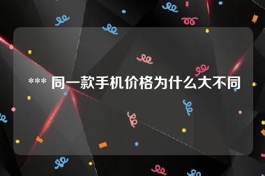  *** 同一款手机价格为什么大不同