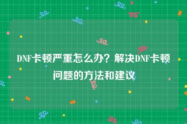 DNF卡顿严重怎么办？解决DNF卡顿问题的方法和建议