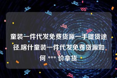 童装一件代发免费货源一手提货途径,喀什童装一件代发免费货源如何 *** 价拿货