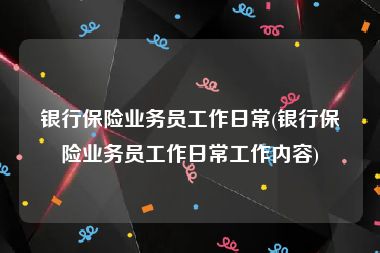 银行保险业务员工作日常(银行保险业务员工作日常工作内容)