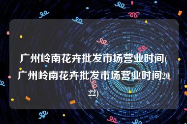 广州岭南花卉批发市场营业时间(广州岭南花卉批发市场营业时间2022)