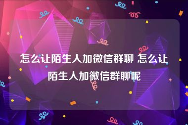 怎么让陌生人加微信群聊 怎么让陌生人加微信群聊呢