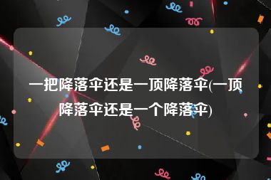 一把降落伞还是一顶降落伞(一顶降落伞还是一个降落伞)