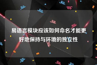 易语言模块应该如何命名才能更好地保持与环境的独立性