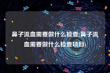 鼻子流血需要做什么检查(鼻子流血需要做什么检查项目)