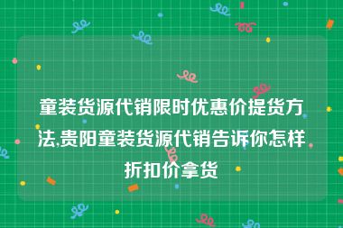 童装货源代销限时优惠价提货方法,贵阳童装货源代销告诉你怎样折扣价拿货