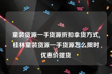 童装货源一手货源折扣拿货方式,桂林童装货源一手货源怎么限时优惠价提货