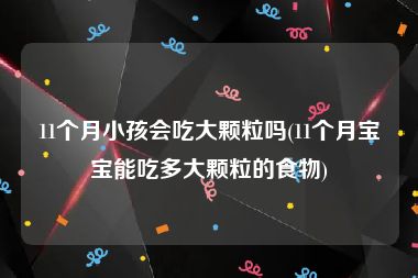 11个月小孩会吃大颗粒吗(11个月宝宝能吃多大颗粒的食物)