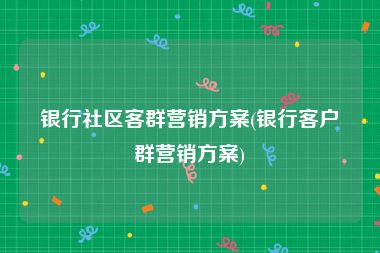 银行社区客群营销方案(银行客户群营销方案)