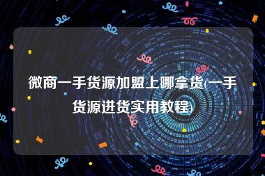 微商一手货源加盟上哪拿货(一手货源进货实用教程)